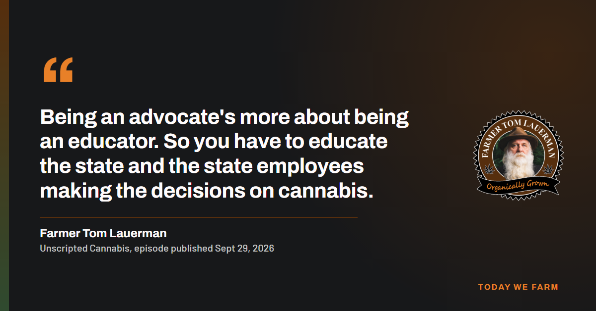 Quote card: "Being an advocate's more about being an educator. So you have to educate the state and the state employees making the decisions on cannabis." Farmer Tom Lauerman, Unscripted Cannabis, 2026.