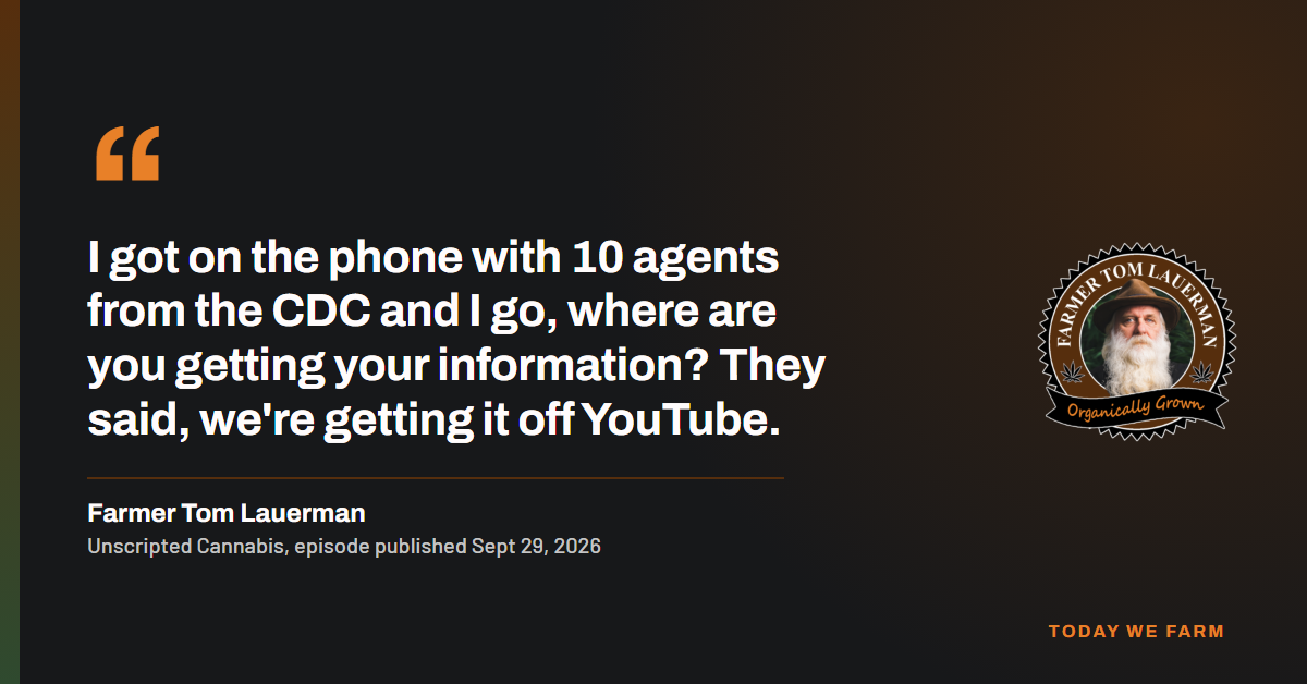 Quote card: "I got on the phone with 10 agents from the CDC and I go, where are you getting your information? They said, we're getting it off YouTube." Farmer Tom Lauerman, Unscripted Cannabis, 2026.